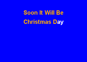 Soon It Will Be
Christmas Day