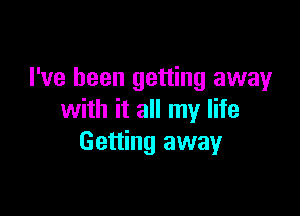 I've been getting away

with it all my life
Getting away
