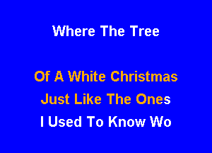 Where The Tree

Of A White Christmas

Just Like The Ones
I Used To Know W0