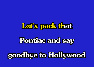 Let's pack ihat

Pontiac and say

goodbye to Hollywood