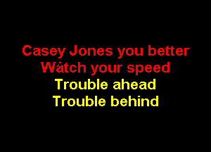 Casey Jones you better
watch your speed

Trouble ahead
Trouble behind