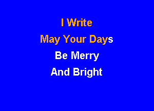 I Write
May Your Days

Be Merry
And Bright