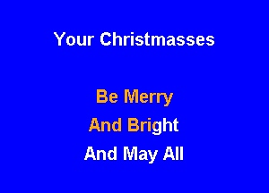 Your Christmasses

Be Merry
And Bright
And May All