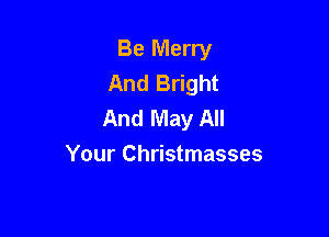 Be Merry
And Bright
And May All

Your Christmasses