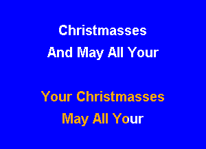 Christmasses
And May All Your

Your Christmasses
May All Your
