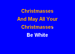 Christmasses
And May All Your

Christmasses
Be White