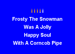 Frosty The Snowman
Was A Jolly

Happy Soul
With A Corncob Pipe