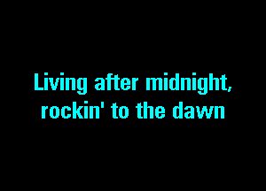 Living after midnight,

rockin' to the dawn