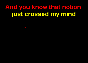 And you know that notion
just crossed my mind