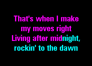 That's when I make
my moves right
Living after midnight,
rockin' to the dawn