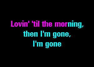 Lovin' 'til the morning,

then I'm gone,
I'm gone