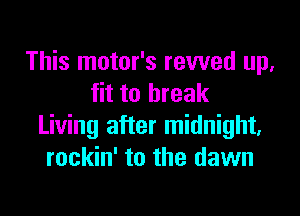 This motor's revved up,
fit to break

Living after midnight,
rockin' to the dawn