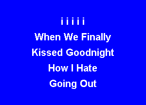 When We Finally

Kissed Goodnight
How I Hate
Going Out