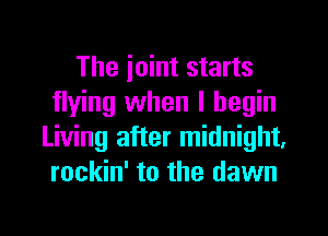 The joint starts
flying when I begin
Living after midnight,
rockin' to the dawn