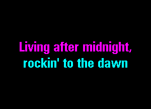 Living after midnight,

rockin' to the dawn