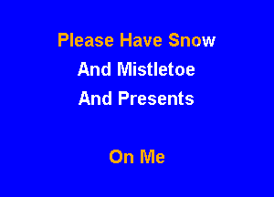 Please Have Snow
And Mistletoe

And Presents

On Me