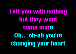 Left you with nothing
but they want

some more
Oh... oh-oh you're
changing your heart