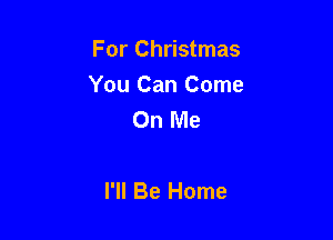 For Christmas

You Can Come
On Me

I'll Be Home