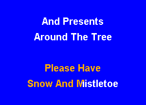 And Presents
Around The Tree

Please Have
Snow And Mistletoe