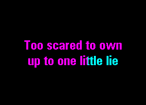 Too scared to own

up to one little lie