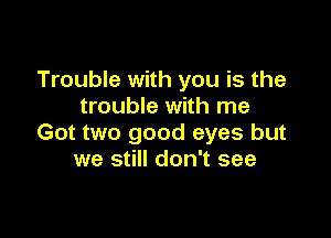 Trouble with you is the
trouble with me

Got two good eyes but
we still don't see