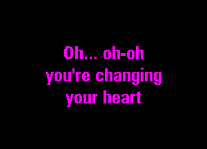 0h... oh-oh

you're changing
your heart