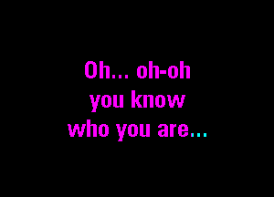 0h... oh-oh

you know
who you are...