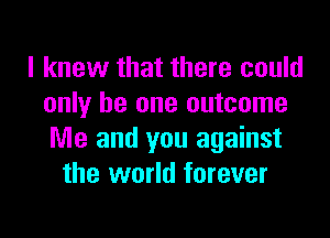 I knew that there could
only be one outcome

Me and you against
the world forever