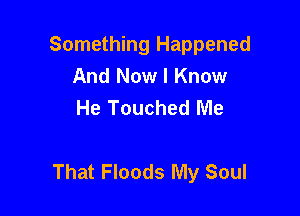 Something Happened
And Now I Know
He Touched Me

That Floods My Soul