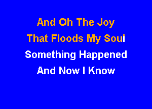 And Oh The Joy
That Floods My Soul

Something Happened
And Now I Know