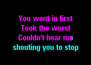 You went in first
Took the worst

Couldn't hear me
shouting you to stop