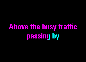 Above the busy traffic

passing by