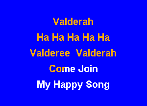 Valderah
Ha Ha Ha Ha Ha

Valderee Valderah
Come Join
My Happy Song