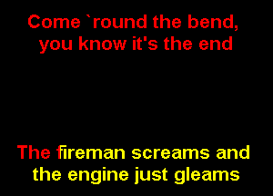 Come tround the bend,
you know it's the end

The fireman screams and
the engine just gleams