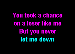 You took a chance
on a loser like me

But you never
let me down