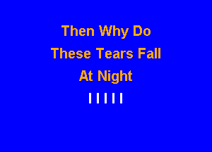 Then Why Do
These Tears Fall
At Night