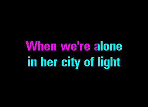 When we're alone

in her city of light