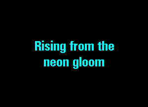 Rising from the

neon gloom