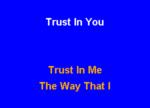 Trust In You

Trust In Me
The Way That I