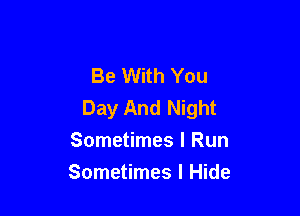 Be With You
Day And Night

Sometimes I Run
Sometimes I Hide