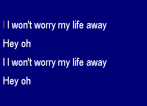 I won't worry my life away

Hey oh

I I won't worry my life away
Hey oh