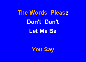 The Words Please
DonT DonT
Let Me Be

You Say