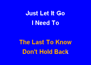 Just Let It Go
I Need To

The Last To Know
Don't Hold Back