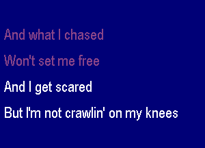 And I get scared

But I'm not crawlin' on my knees
