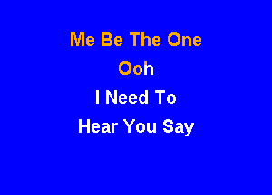 Me Be The One
Ooh
I Need To

Hear You Say