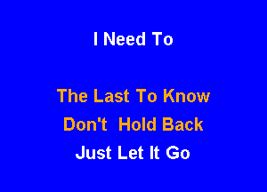 I Need To

The Last To Know

Don't Hold Back
Just Let It Go