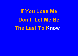 If You Love Me
Don't Let Me Be
The Last To Know