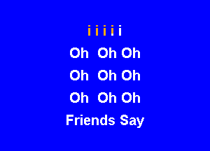 Oh Oh Oh
Oh Oh Oh

Oh Oh Oh
Friends Say