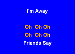 I'm Away

Oh Oh Oh
Oh Oh Oh
Friends Say