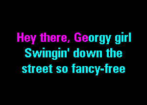 Hey there, Georgy girl

Swingin' down the
street so fancy-free
